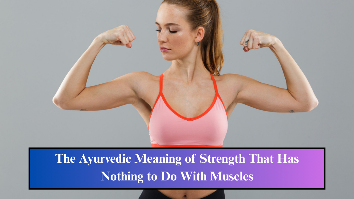 आयुर्वेद में ताकत का गहरा अर्थ: मांसपेशियों से परे की समझ